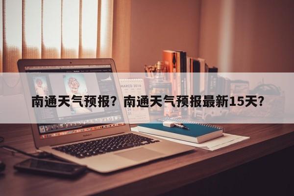 南通天气预报？南通天气预报最新15天？-第1张图片