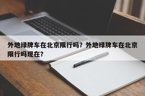 外地绿牌车在北京限行吗？外地绿牌车在北京限行吗现在？-第1张图片