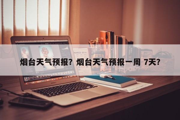 烟台天气预报？烟台天气预报一周 7天？-第1张图片