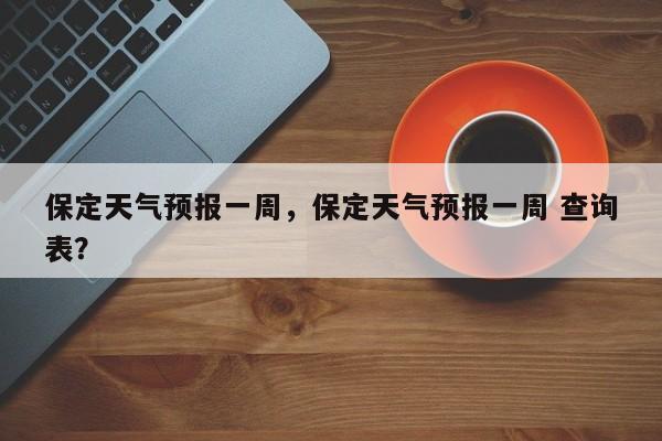 保定天气预报一周，保定天气预报一周 查询表？-第1张图片