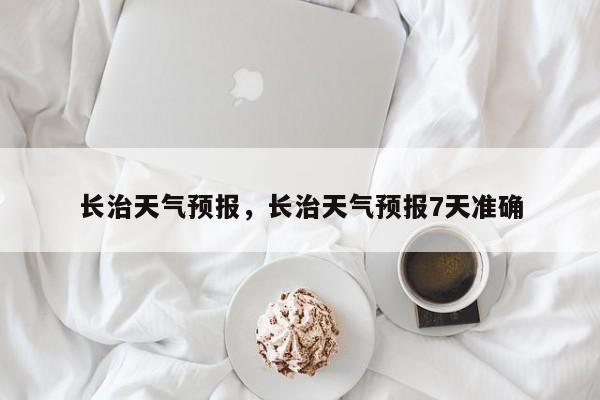 长治天气预报，长治天气预报7天准确-第1张图片