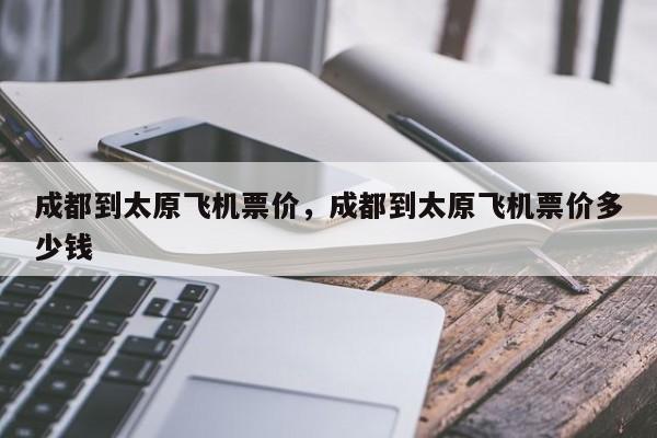 成都到太原飞机票价，成都到太原飞机票价多少钱-第1张图片