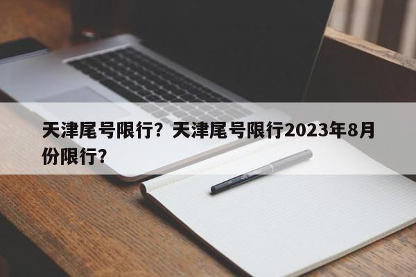 天津尾号限行？天津尾号限行2023年8月份限行？-第1张图片
