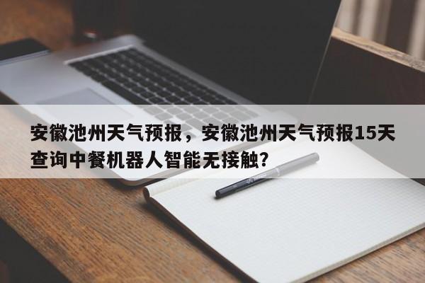 安徽池州天气预报，安徽池州天气预报15天查询中餐机器人智能无接触？-第1张图片