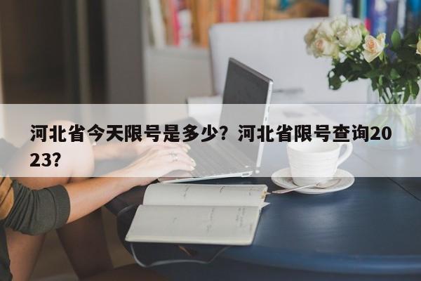 河北省今天限号是多少？河北省限号查询2023？-第1张图片
