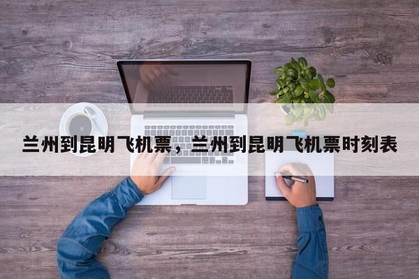 兰州到昆明飞机票，兰州到昆明飞机票时刻表-第1张图片