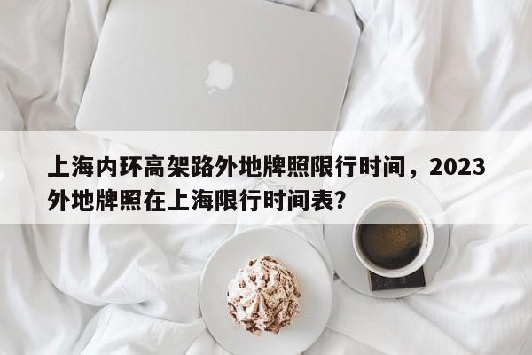 上海内环高架路外地牌照限行时间，2023外地牌照在上海限行时间表？-第1张图片