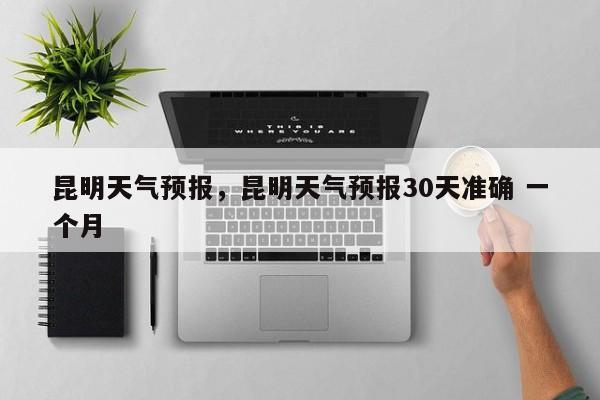 昆明天气预报，昆明天气预报30天准确 一个月-第1张图片
