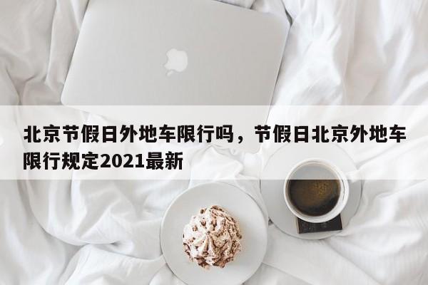 北京节假日外地车限行吗，节假日北京外地车限行规定2021最新-第1张图片