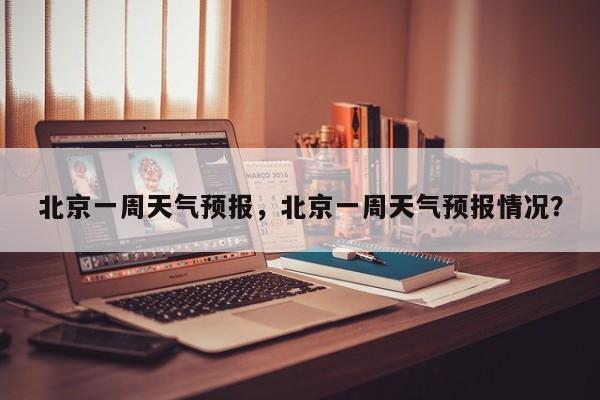 北京一周天气预报，北京一周天气预报情况？-第1张图片