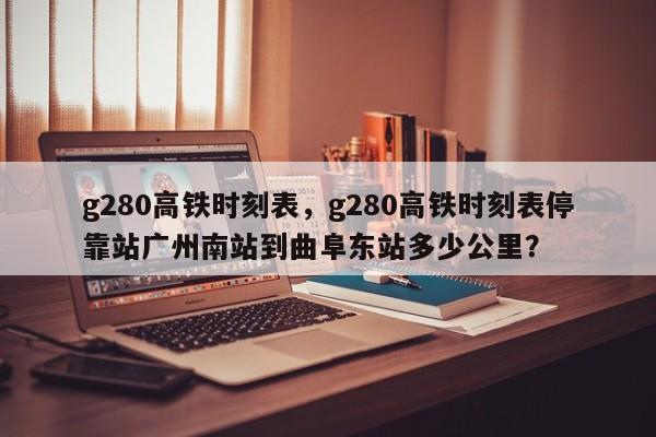 g280高铁时刻表，g280高铁时刻表停靠站广州南站到曲阜东站多少公里？-第1张图片