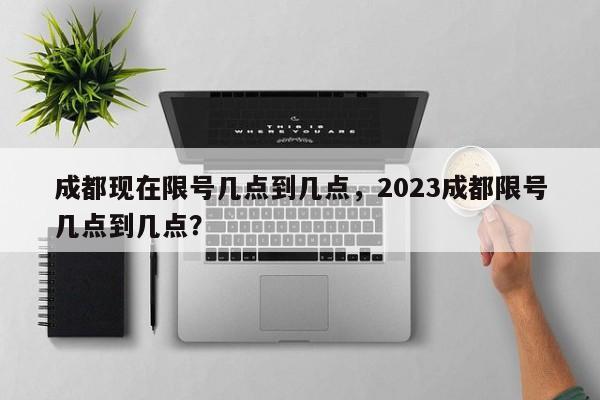 成都现在限号几点到几点，2023成都限号几点到几点？-第1张图片