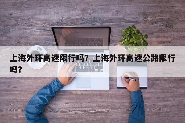 上海外环高速限行吗？上海外环高速公路限行吗？-第1张图片