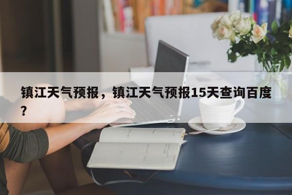 镇江天气预报，镇江天气预报15天查询百度？-第1张图片