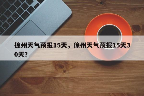 徐州天气预报15天，徐州天气预报15天30天？-第1张图片