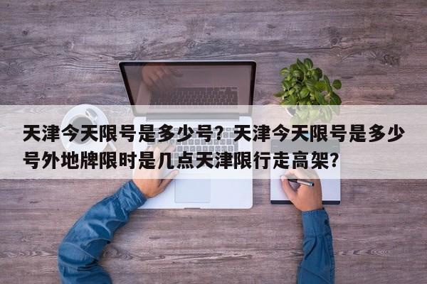 天津今天限号是多少号？天津今天限号是多少号外地牌限时是几点天津限行走高架？-第1张图片