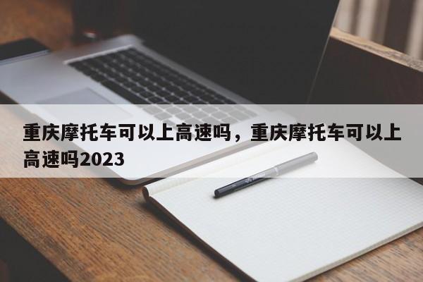 重庆摩托车可以上高速吗，重庆摩托车可以上高速吗2023-第1张图片