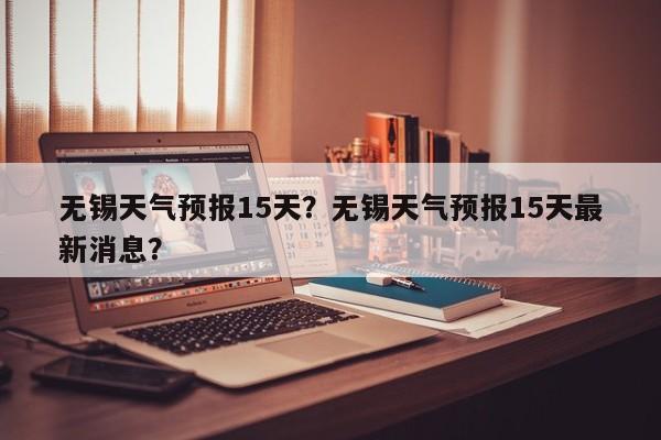 无锡天气预报15天？无锡天气预报15天最新消息？-第1张图片
