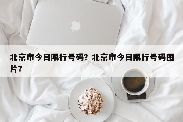 北京市今日限行号码？北京市今日限行号码图片？-第1张图片