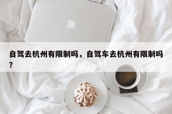 自驾去杭州有限制吗，自驾车去杭州有限制吗？-第1张图片