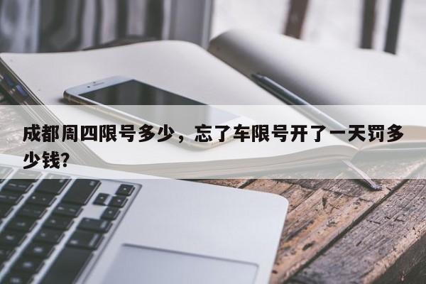 成都周四限号多少，忘了车限号开了一天罚多少钱？-第1张图片