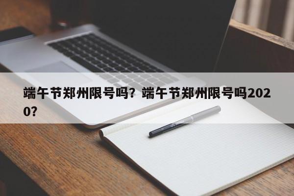 端午节郑州限号吗？端午节郑州限号吗2020？-第1张图片