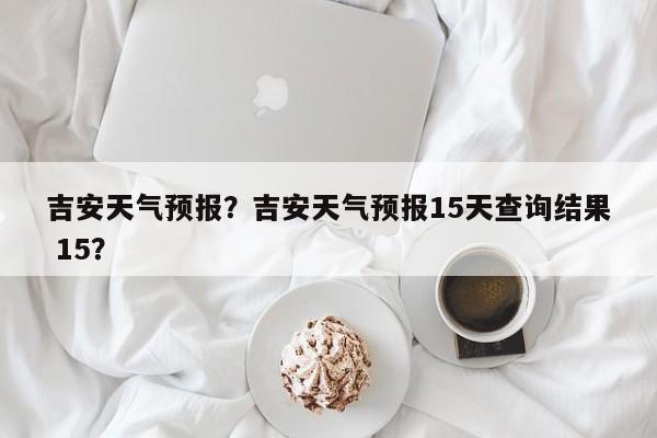 吉安天气预报？吉安天气预报15天查询结果 15？-第1张图片