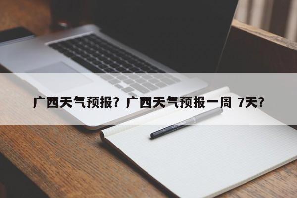 广西天气预报？广西天气预报一周 7天？-第1张图片