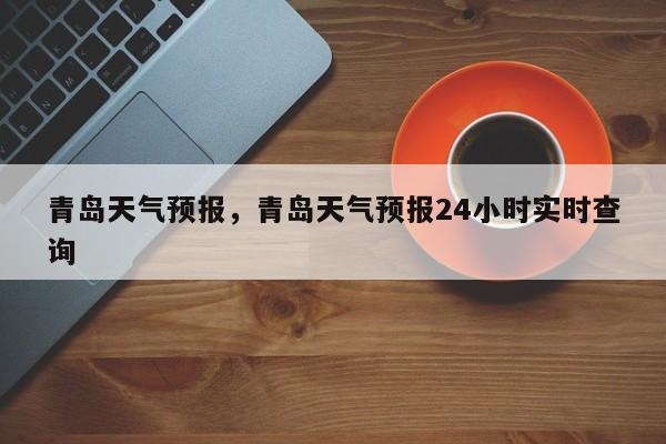 青岛天气预报，青岛天气预报24小时实时查询-第1张图片