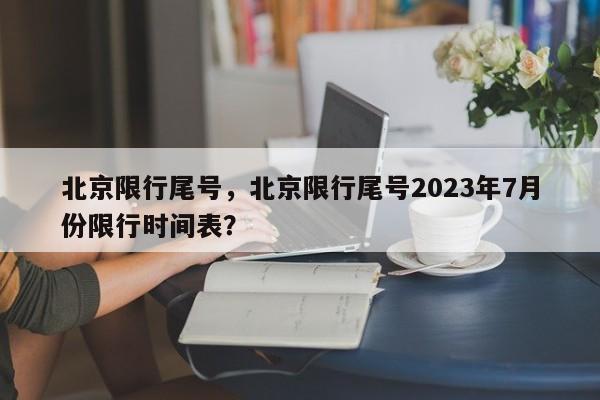 北京限行尾号，北京限行尾号2023年7月份限行时间表？-第1张图片