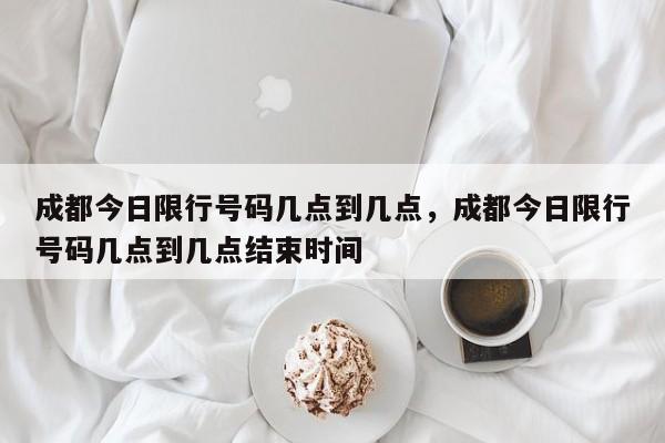 成都今日限行号码几点到几点，成都今日限行号码几点到几点结束时间-第1张图片