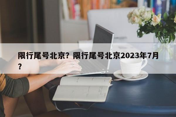 限行尾号北京？限行尾号北京2023年7月？-第1张图片