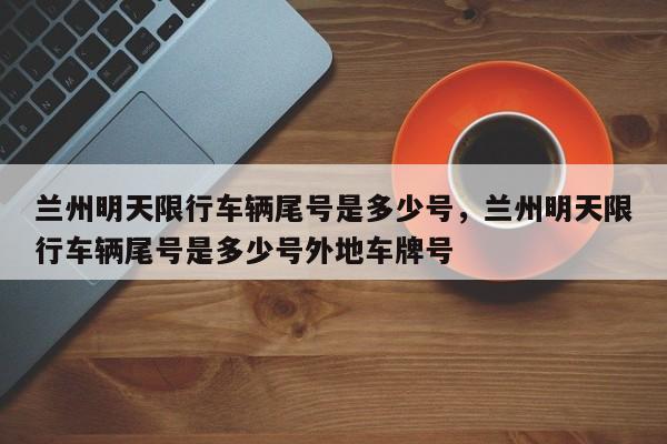 兰州明天限行车辆尾号是多少号，兰州明天限行车辆尾号是多少号外地车牌号-第1张图片