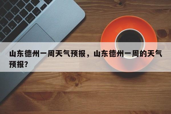 山东德州一周天气预报，山东德州一周的天气预报？-第1张图片