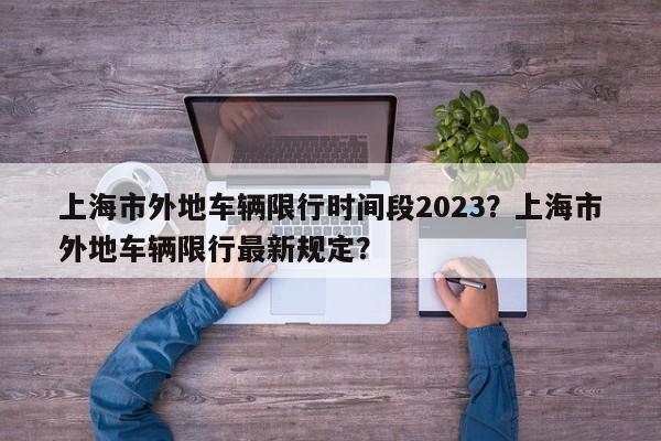 上海市外地车辆限行时间段2023？上海市外地车辆限行最新规定？-第1张图片
