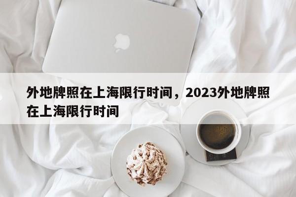 外地牌照在上海限行时间，2023外地牌照在上海限行时间-第1张图片