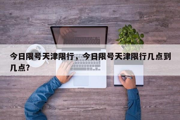 今日限号天津限行，今日限号天津限行几点到几点？-第1张图片