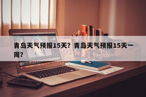 青岛天气预报15天？青岛天气预报15天一周？-第1张图片