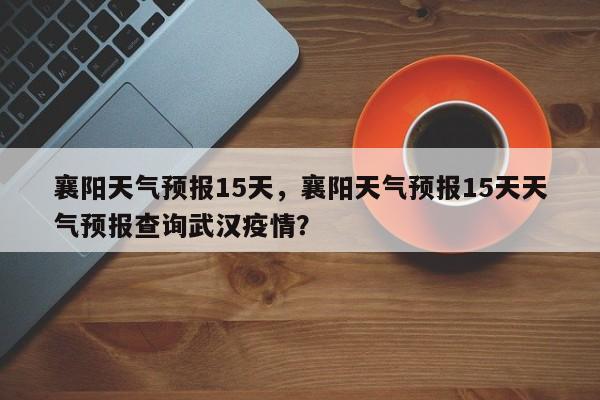 襄阳天气预报15天，襄阳天气预报15天天气预报查询武汉疫情？-第1张图片