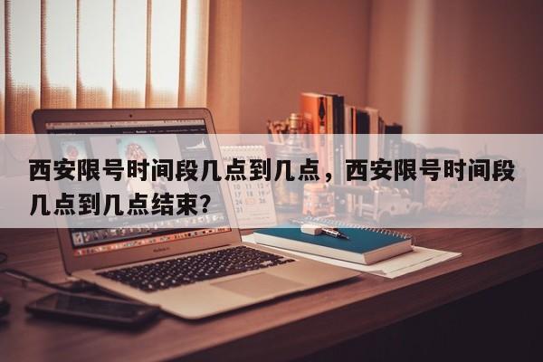 西安限号时间段几点到几点，西安限号时间段几点到几点结束？-第1张图片