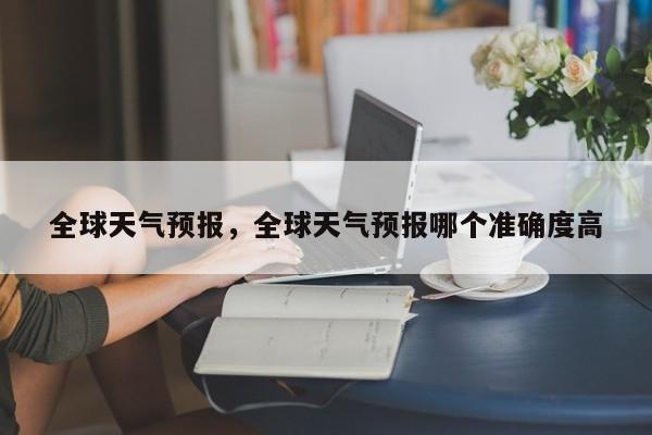 全球天气预报，全球天气预报哪个准确度高-第1张图片