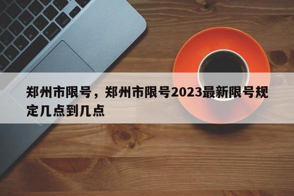 郑州市限号，郑州市限号2023最新限号规定几点到几点-第1张图片