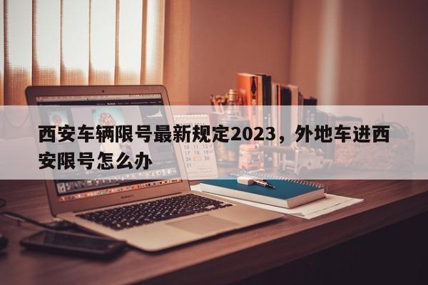 西安车辆限号最新规定2023，外地车进西安限号怎么办-第1张图片