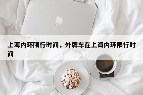 上海内环限行时间，外牌车在上海内环限行时间-第1张图片