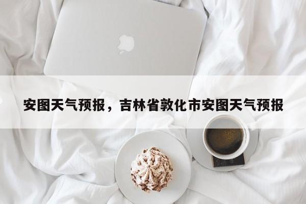 安图天气预报，吉林省敦化市安图天气预报-第1张图片