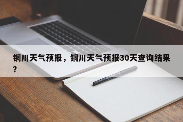 铜川天气预报，铜川天气预报30天查询结果？-第1张图片