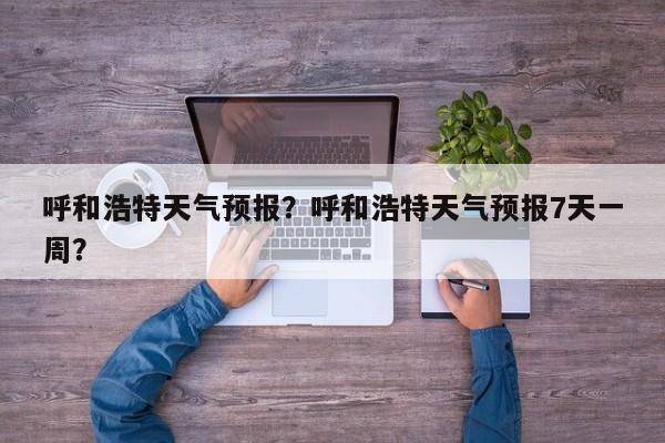 呼和浩特天气预报？呼和浩特天气预报7天一周？-第1张图片