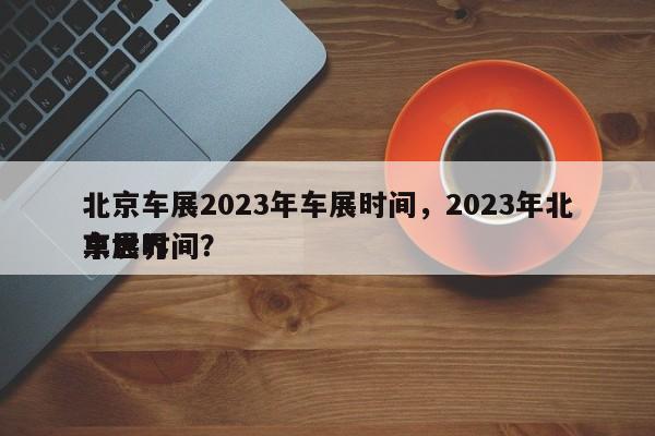 北京车展2023年车展时间，2023年北京世界
车展时间？-第1张图片