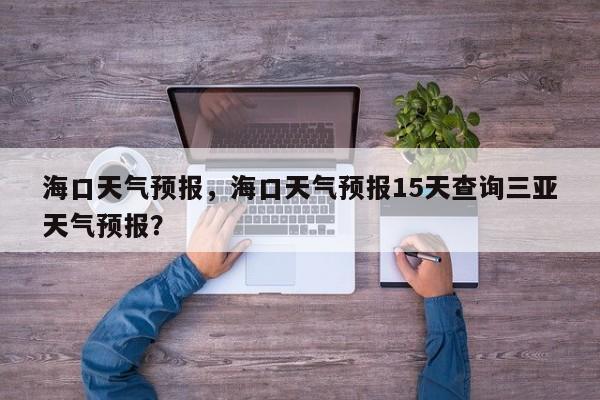 海口天气预报，海口天气预报15天查询三亚天气预报？-第1张图片