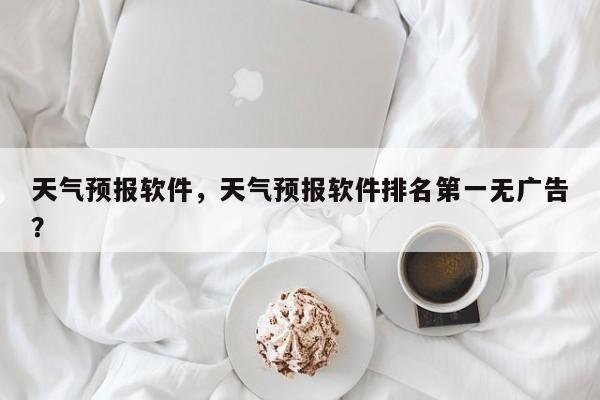 天气预报软件，天气预报软件排名第一无广告？-第1张图片